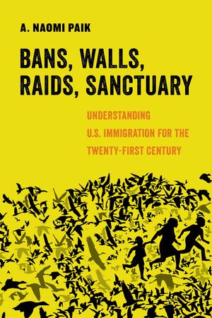 Bans, Walls, Raids, Sanctuary: Understanding U.S. Immigration for the Twenty-First Century